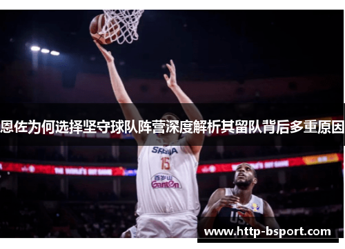 恩佐为何选择坚守球队阵营深度解析其留队背后多重原因