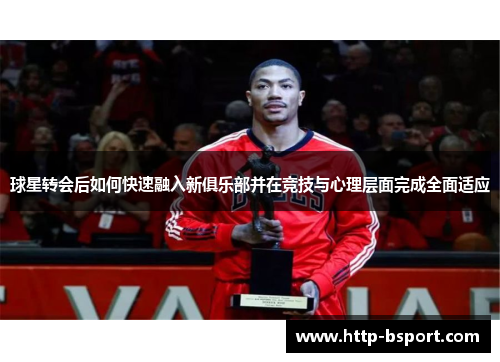 球星转会后如何快速融入新俱乐部并在竞技与心理层面完成全面适应