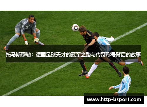 托马斯穆勒：德国足球天才的冠军之路与传奇称号背后的故事