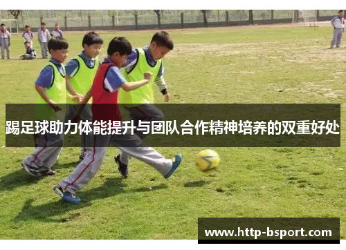 踢足球助力体能提升与团队合作精神培养的双重好处