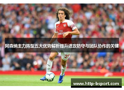 阿森纳主力阵型五大优势解析提升进攻防守与团队协作的关键