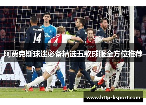 阿贾克斯球迷必备精选五款球服全方位推荐