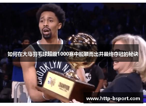 如何在大马羽毛球超级1000赛中脱颖而出并最终夺冠的秘诀