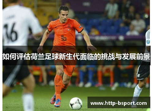 如何评估荷兰足球新生代面临的挑战与发展前景