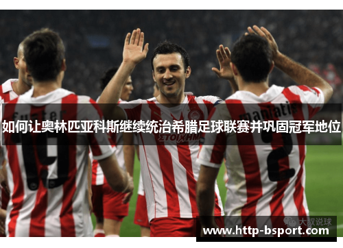 如何让奥林匹亚科斯继续统治希腊足球联赛并巩固冠军地位