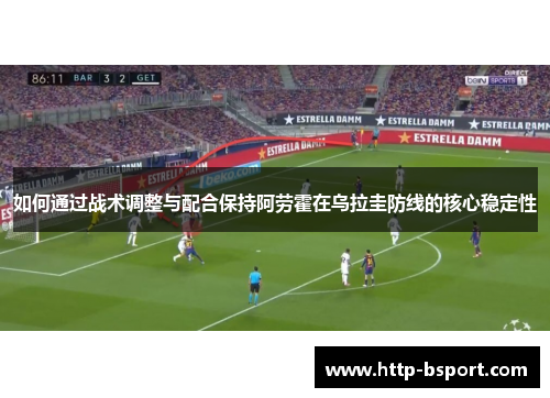如何通过战术调整与配合保持阿劳霍在乌拉圭防线的核心稳定性