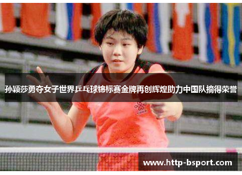 孙颖莎勇夺女子世界乒乓球锦标赛金牌再创辉煌助力中国队摘得荣誉