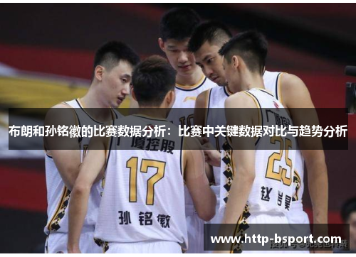布朗和孙铭徽的比赛数据分析：比赛中关键数据对比与趋势分析