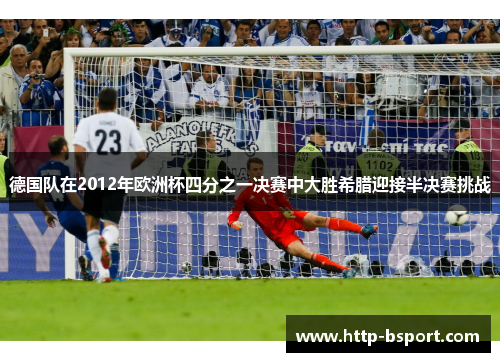 德国队在2012年欧洲杯四分之一决赛中大胜希腊迎接半决赛挑战