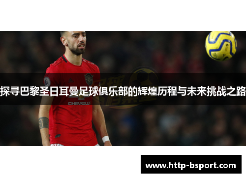 探寻巴黎圣日耳曼足球俱乐部的辉煌历程与未来挑战之路