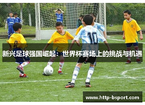 新兴足球强国崛起：世界杯赛场上的挑战与机遇