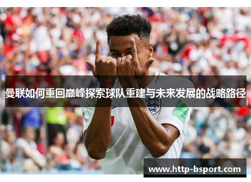 曼联如何重回巅峰探索球队重建与未来发展的战略路径