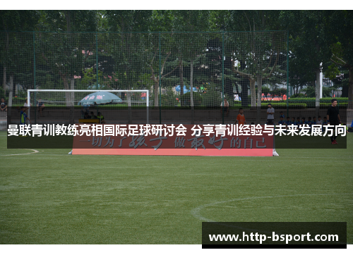 曼联青训教练亮相国际足球研讨会 分享青训经验与未来发展方向