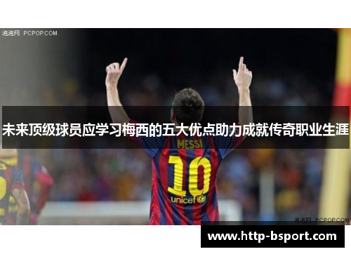 未来顶级球员应学习梅西的五大优点助力成就传奇职业生涯