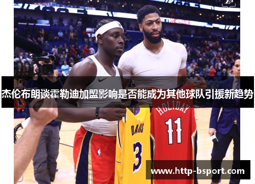 杰伦布朗谈霍勒迪加盟影响是否能成为其他球队引援新趋势
