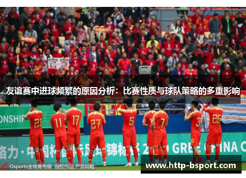 友谊赛中进球频繁的原因分析：比赛性质与球队策略的多重影响