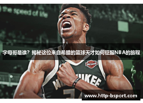 字母哥是谁？揭秘这位来自希腊的篮球天才如何征服NBA的旅程