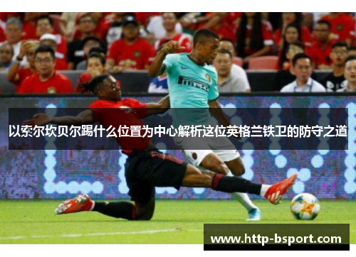 以索尔坎贝尔踢什么位置为中心解析这位英格兰铁卫的防守之道