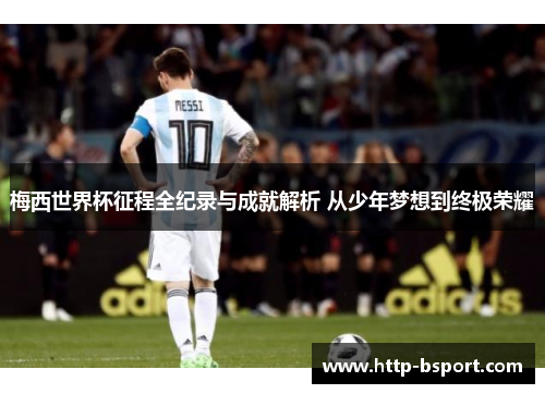 梅西世界杯征程全纪录与成就解析 从少年梦想到终极荣耀