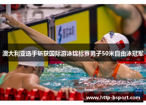 澳大利亚选手斩获国际游泳锦标赛男子50米自由泳冠军