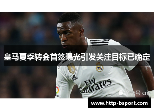 皇马夏季转会首签曝光引发关注目标已确定