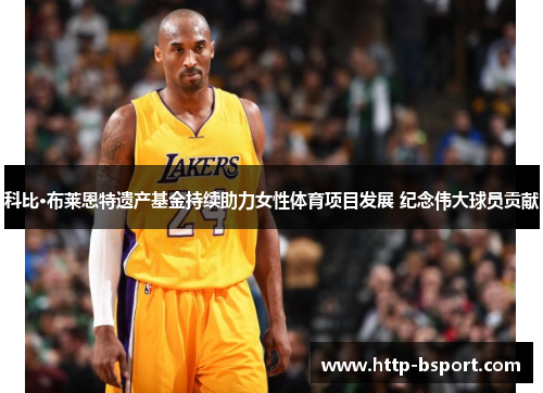 科比·布莱恩特遗产基金持续助力女性体育项目发展 纪念伟大球员贡献