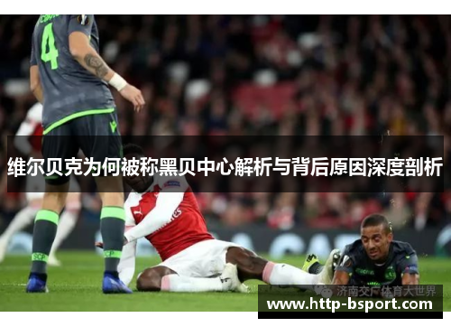 维尔贝克为何被称黑贝中心解析与背后原因深度剖析