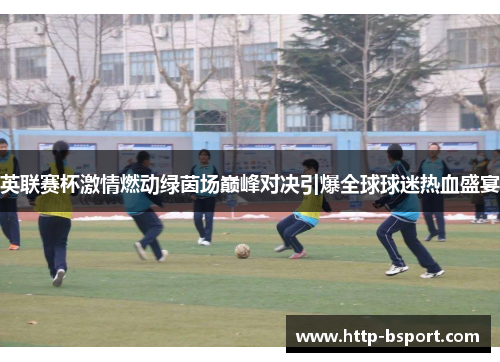 英联赛杯激情燃动绿茵场巅峰对决引爆全球球迷热血盛宴
