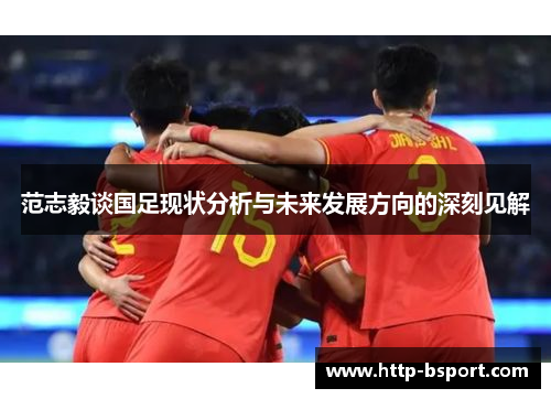 范志毅谈国足现状分析与未来发展方向的深刻见解