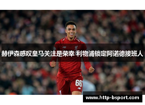 赫伊森感叹皇马关注是荣幸 利物浦锁定阿诺德接班人