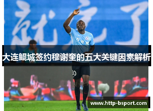 大连鲲城签约穆谢奎的五大关键因素解析