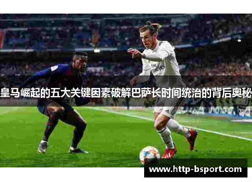 皇马崛起的五大关键因素破解巴萨长时间统治的背后奥秘