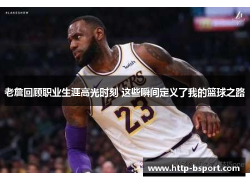 老詹回顾职业生涯高光时刻 这些瞬间定义了我的篮球之路