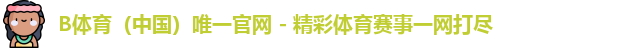 B体育（中国）唯一官网 - 精彩体育赛事一网打尽